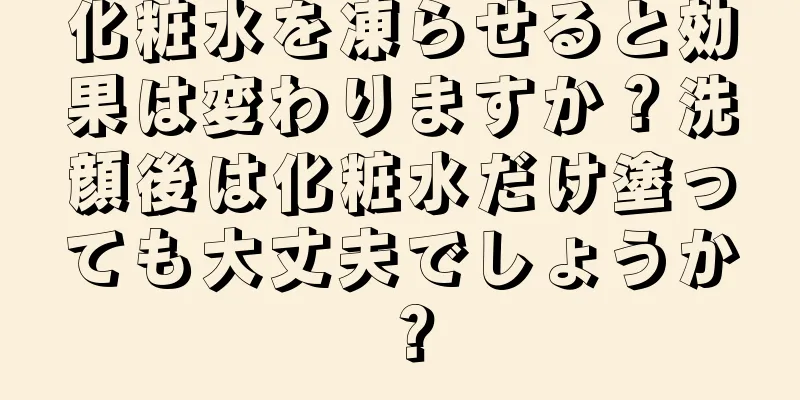 化粧水を凍らせると効果は変わりますか？洗顔後は化粧水だけ塗っても大丈夫でしょうか？