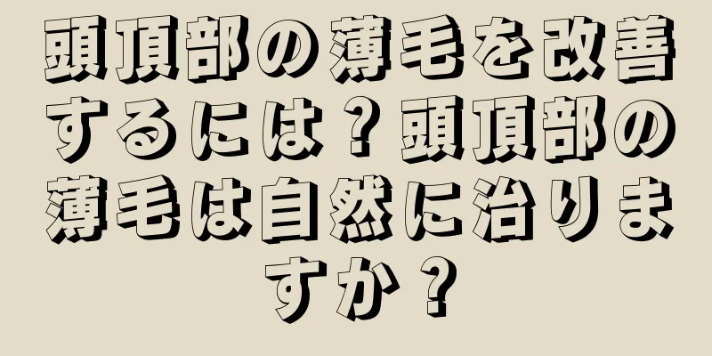 頭頂部の薄毛を改善するには？頭頂部の薄毛は自然に治りますか？