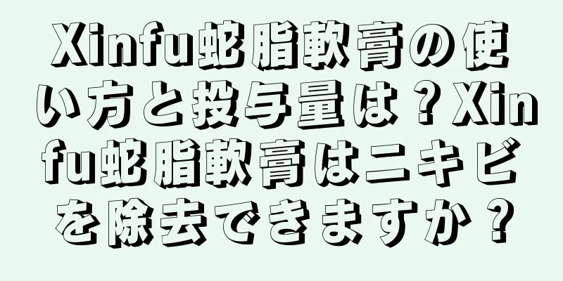 Xinfu蛇脂軟膏の使い方と投与量は？Xinfu蛇脂軟膏はニキビを除去できますか？