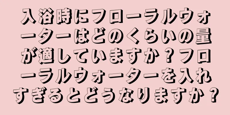 入浴時にフローラルウォーターはどのくらいの量が適していますか？フローラルウォーターを入れすぎるとどうなりますか？