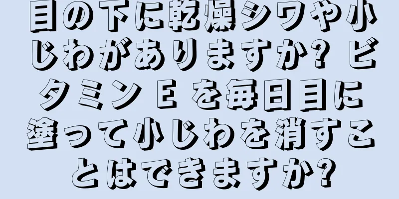 目の下に乾燥シワや小じわがありますか? ビタミン E を毎日目に塗って小じわを消すことはできますか?