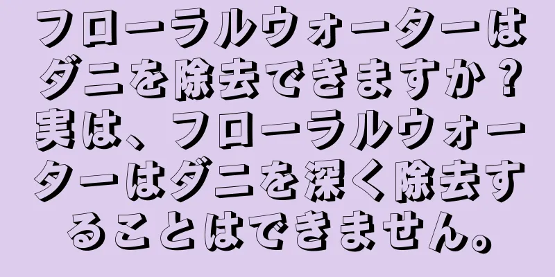 フローラルウォーターはダニを除去できますか？実は、フローラルウォーターはダニを深く除去することはできません。