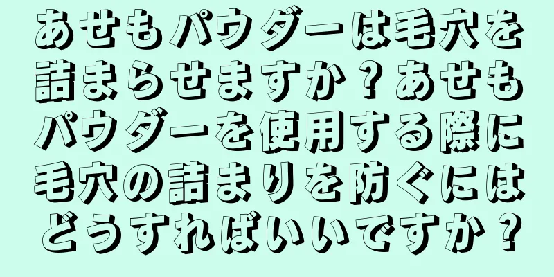 あせもパウダーは毛穴を詰まらせますか？あせもパウダーを使用する際に毛穴の詰まりを防ぐにはどうすればいいですか？