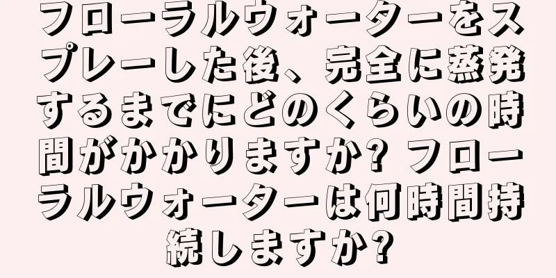 フローラルウォーターをスプレーした後、完全に蒸発するまでにどのくらいの時間がかかりますか? フローラルウォーターは何時間持続しますか?