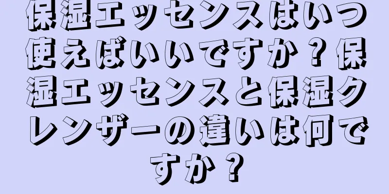 保湿エッセンスはいつ使えばいいですか？保湿エッセンスと保湿クレンザーの違いは何ですか？