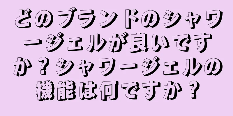 どのブランドのシャワージェルが良いですか？シャワージェルの機能は何ですか？