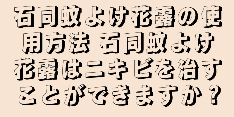 石同蚊よけ花露の使用方法 石同蚊よけ花露はニキビを治すことができますか？