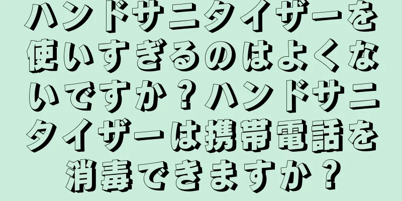 ハンドサニタイザーを使いすぎるのはよくないですか？ハンドサニタイザーは携帯電話を消毒できますか？