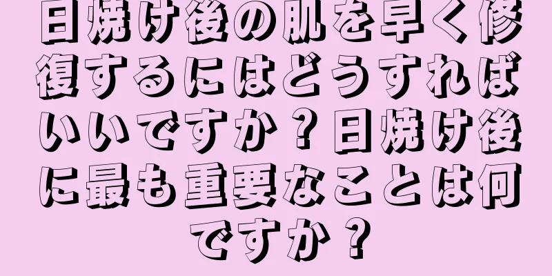 日焼け後の肌を早く修復するにはどうすればいいですか？日焼け後に最も重要なことは何ですか？