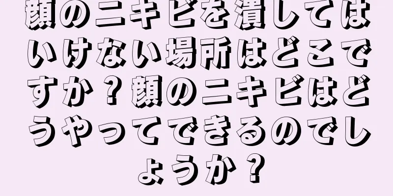 顔のニキビを潰してはいけない場所はどこですか？顔のニキビはどうやってできるのでしょうか？