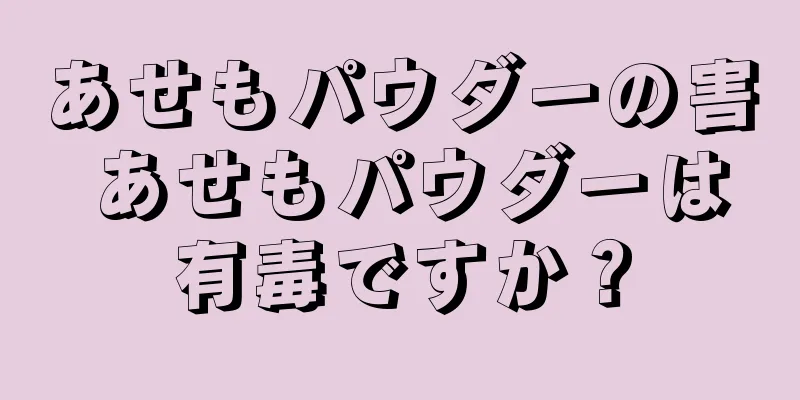 あせもパウダーの害 あせもパウダーは有毒ですか？