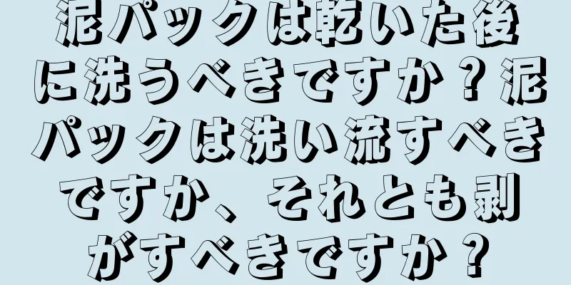 泥パックは乾いた後に洗うべきですか？泥パックは洗い流すべきですか、それとも剥がすべきですか？