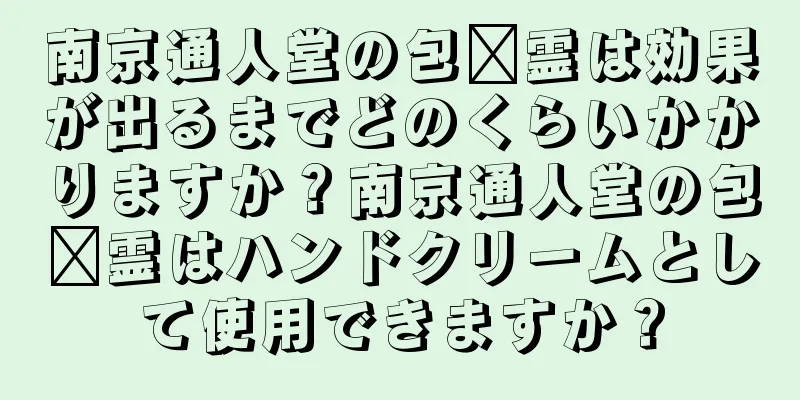 南京通人堂の包锅霊は効果が出るまでどのくらいかかりますか？南京通人堂の包锅霊はハンドクリームとして使用できますか？