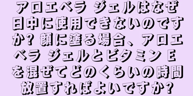 アロエベラ ジェルはなぜ日中に使用できないのですか? 顔に塗る場合、アロエベラ ジェルとビタミン E を混ぜてどのくらいの時間放置すればよいですか?