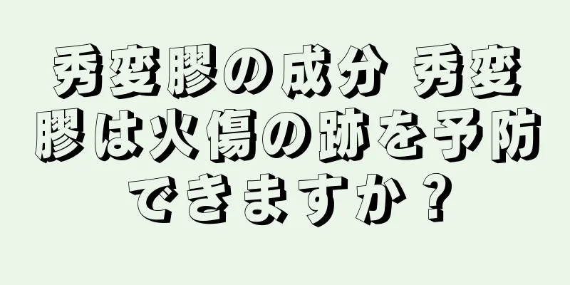 秀変膠の成分 秀変膠は火傷の跡を予防できますか？