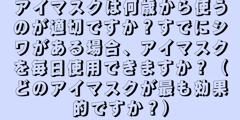 アイマスクは何歳から使うのが適切ですか？すでにシワがある場合、アイマスクを毎日使用できますか？（どのアイマスクが最も効果的ですか？）