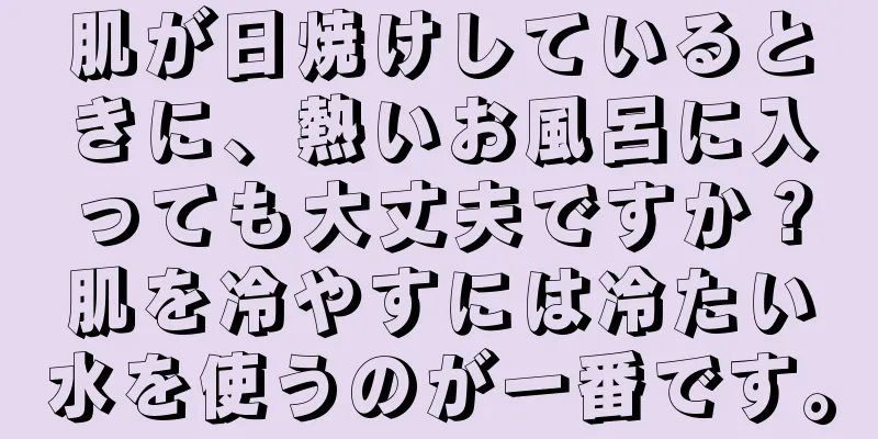 肌が日焼けしているときに、熱いお風呂に入っても大丈夫ですか？肌を冷やすには冷たい水を使うのが一番です。