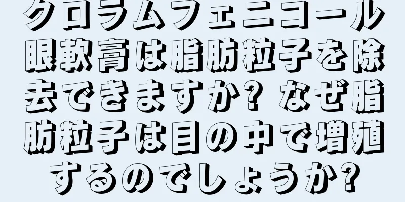 クロラムフェニコール眼軟膏は脂肪粒子を除去できますか? なぜ脂肪粒子は目の中で増殖するのでしょうか?