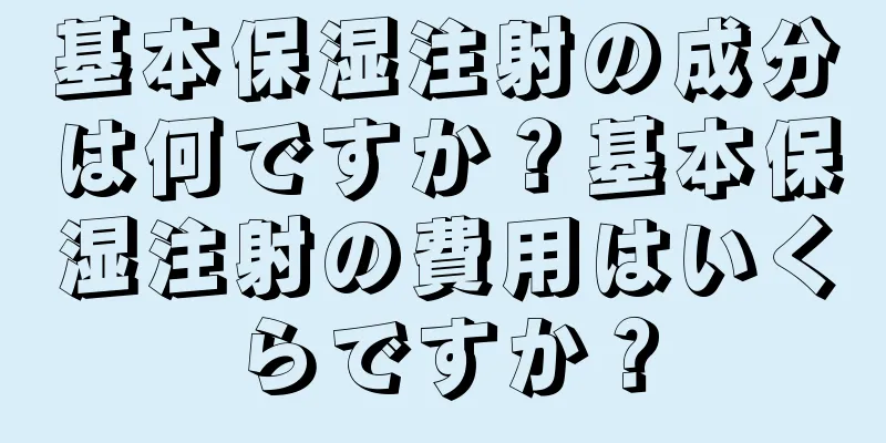 基本保湿注射の成分は何ですか？基本保湿注射の費用はいくらですか？