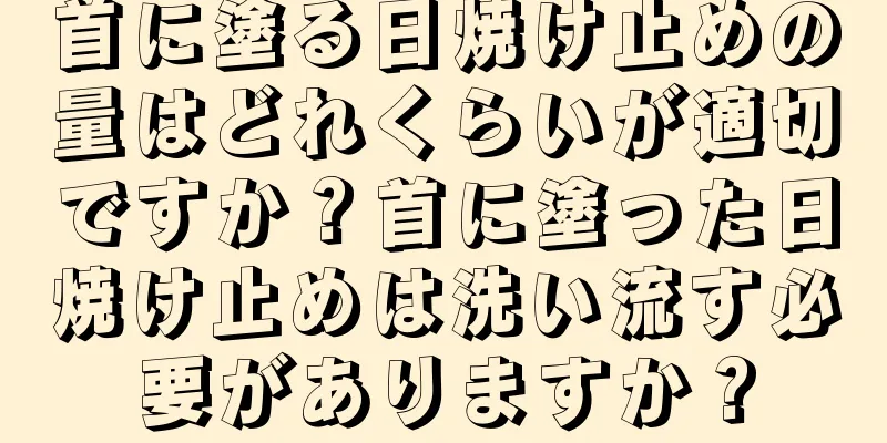 首に塗る日焼け止めの量はどれくらいが適切ですか？首に塗った日焼け止めは洗い流す必要がありますか？