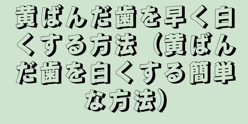 黄ばんだ歯を早く白くする方法（黄ばんだ歯を白くする簡単な方法）