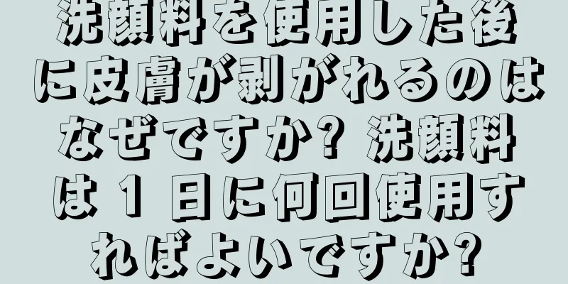 洗顔料を使用した後に皮膚が剥がれるのはなぜですか? 洗顔料は 1 日に何回使用すればよいですか?