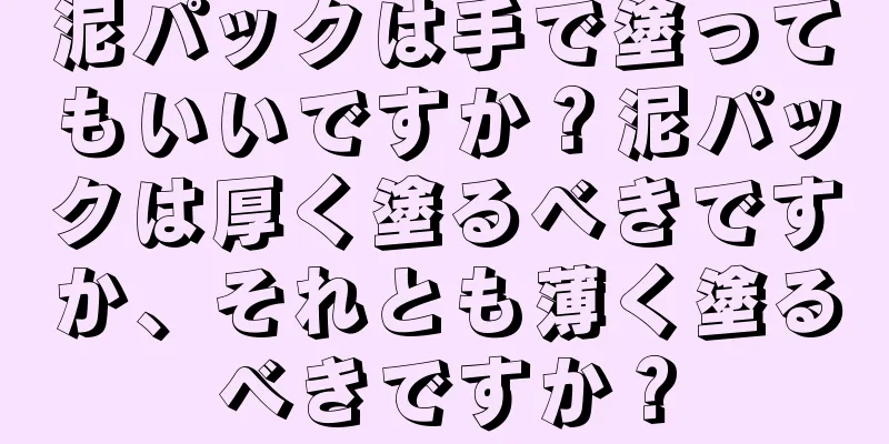 泥パックは手で塗ってもいいですか？泥パックは厚く塗るべきですか、それとも薄く塗るべきですか？