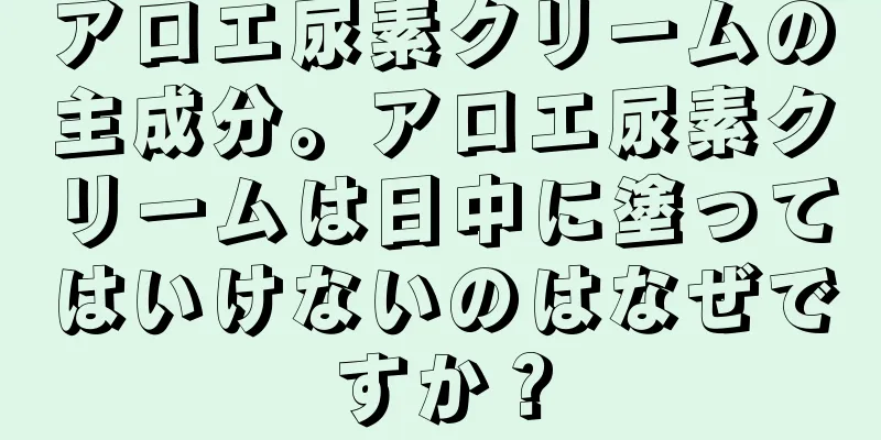 アロエ尿素クリームの主成分。アロエ尿素クリームは日中に塗ってはいけないのはなぜですか？