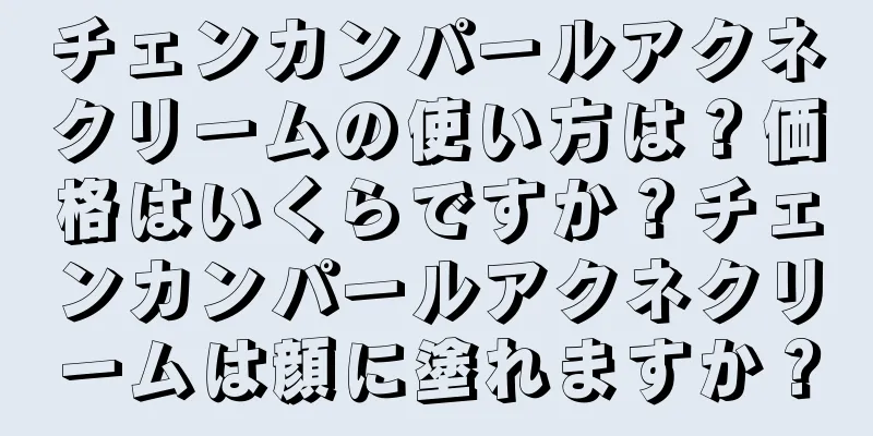 チェンカンパールアクネクリームの使い方は？価格はいくらですか？チェンカンパールアクネクリームは顔に塗れますか？