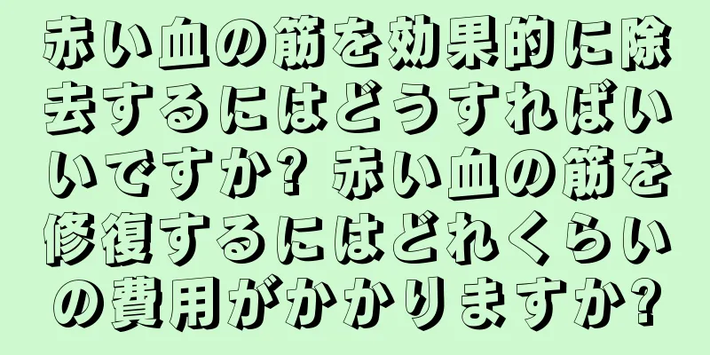 赤い血の筋を効果的に除去するにはどうすればいいですか? 赤い血の筋を修復するにはどれくらいの費用がかかりますか?