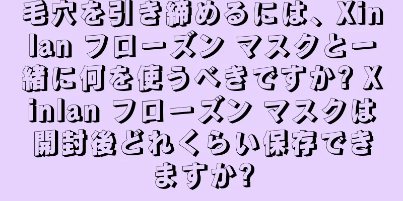 毛穴を引き締めるには、Xinlan フローズン マスクと一緒に何を使うべきですか? Xinlan フローズン マスクは開封後どれくらい保存できますか?