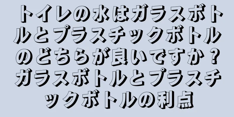 トイレの水はガラスボトルとプラスチックボトルのどちらが良いですか？ガラスボトルとプラスチックボトルの利点