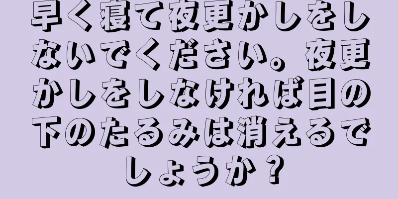 早く寝て夜更かしをしないでください。夜更かしをしなければ目の下のたるみは消えるでしょうか？