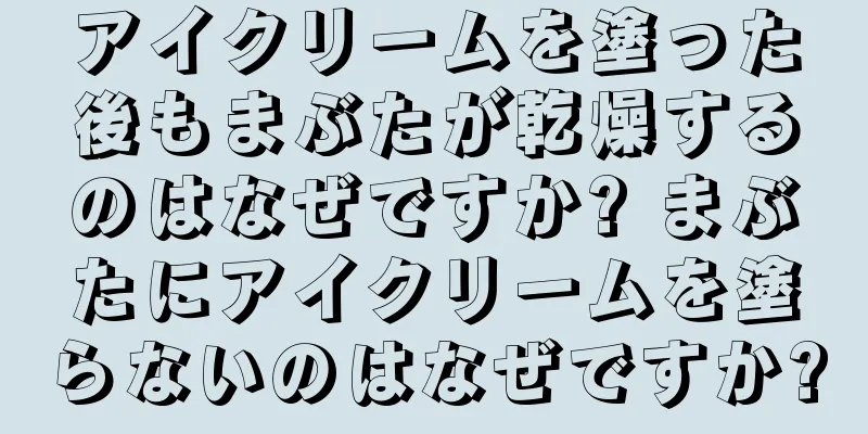 アイクリームを塗った後もまぶたが乾燥するのはなぜですか? まぶたにアイクリームを塗らないのはなぜですか?