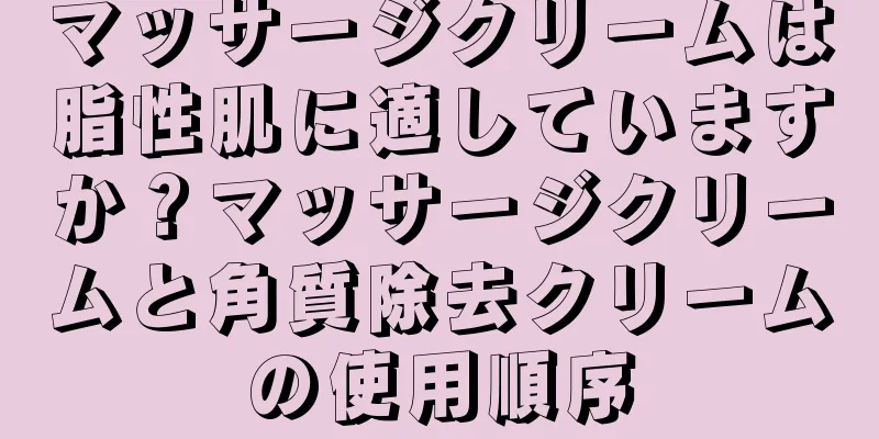 マッサージクリームは脂性肌に適していますか？マッサージクリームと角質除去クリームの使用順序