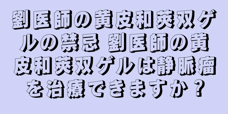 劉医師の黄皮和莢双ゲルの禁忌 劉医師の黄皮和莢双ゲルは静脈瘤を治療できますか？