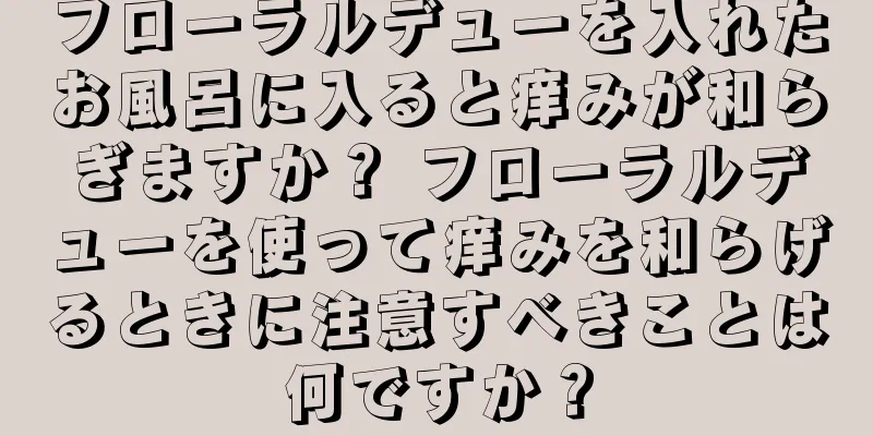 フローラルデューを入れたお風呂に入ると痒みが和らぎますか？ フローラルデューを使って痒みを和らげるときに注意すべきことは何ですか？