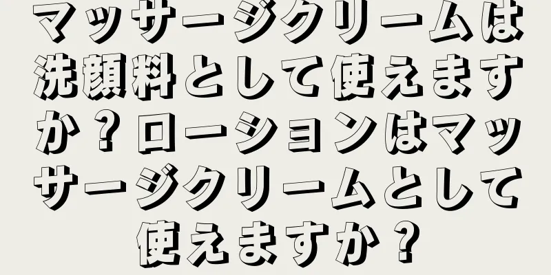 マッサージクリームは洗顔料として使えますか？ローションはマッサージクリームとして使えますか？