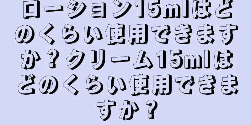 ローション15mlはどのくらい使用できますか？クリーム15mlはどのくらい使用できますか？