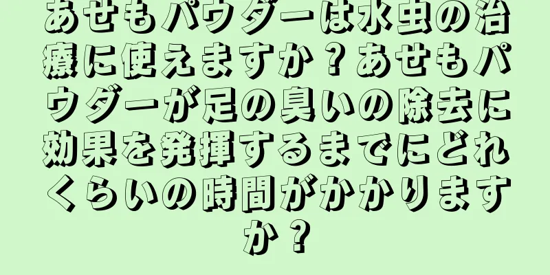 あせもパウダーは水虫の治療に使えますか？あせもパウダーが足の臭いの除去に効果を発揮するまでにどれくらいの時間がかかりますか？