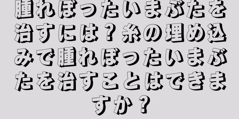 腫れぼったいまぶたを治すには？糸の埋め込みで腫れぼったいまぶたを治すことはできますか？