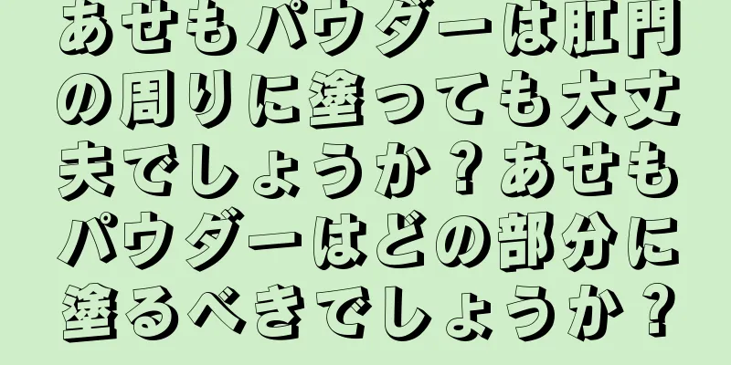 あせもパウダーは肛門の周りに塗っても大丈夫でしょうか？あせもパウダーはどの部分に塗るべきでしょうか？