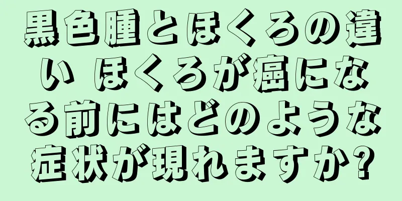 黒色腫とほくろの違い ほくろが癌になる前にはどのような症状が現れますか?