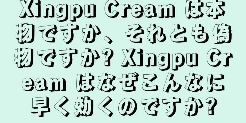 Xingpu Cream は本物ですか、それとも偽物ですか? Xingpu Cream はなぜこんなに早く効くのですか?