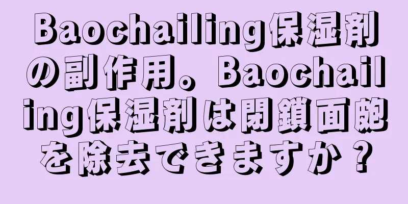 Baochailing保湿剤の副作用。Baochailing保湿剤は閉鎖面皰を除去できますか？