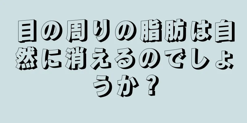 目の周りの脂肪は自然に消えるのでしょうか？