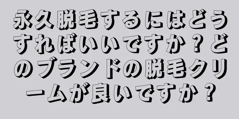 永久脱毛するにはどうすればいいですか？どのブランドの脱毛クリームが良いですか？