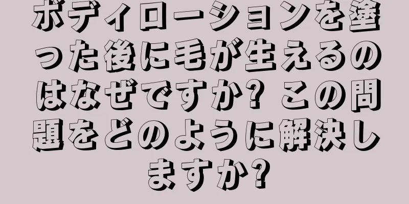 ボディローションを塗った後に毛が生えるのはなぜですか? この問題をどのように解決しますか?