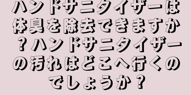 ハンドサニタイザーは体臭を除去できますか？ハンドサニタイザーの汚れはどこへ行くのでしょうか？