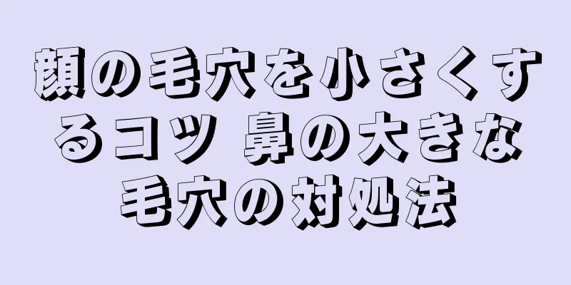 顔の毛穴を小さくするコツ 鼻の大きな毛穴の対処法